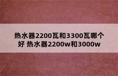 热水器2200瓦和3300瓦哪个好 热水器2200w和3000w